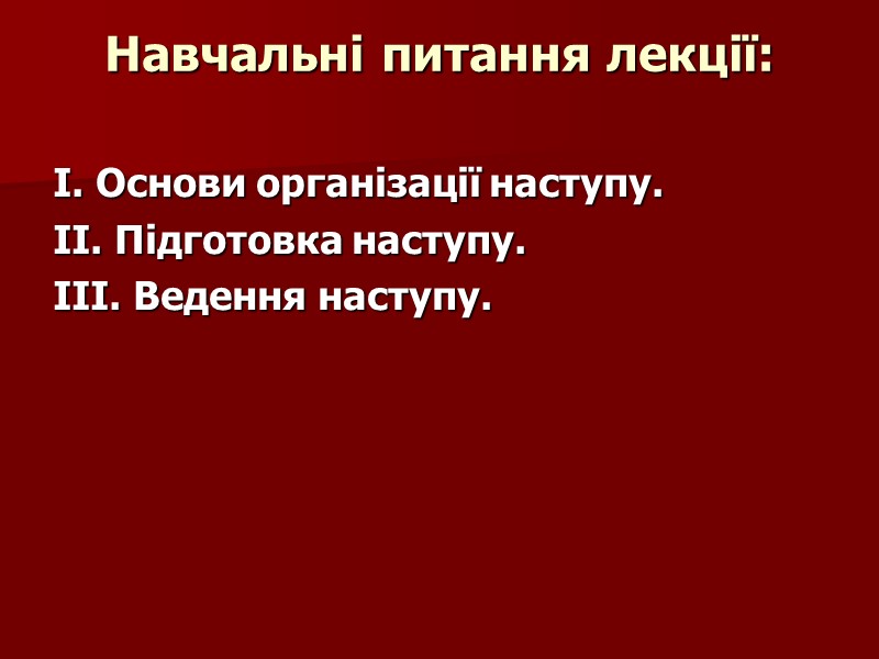 Навчальні питання лекції:  І. Основи організації наступу. ІІ. Підготовка наступу. ІІІ. Ведення наступу.